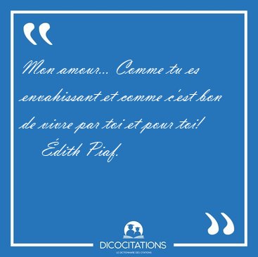 Mon amour... Comme tu es envahissant et comme c'est bon de vivre [...] - dith Piaf...