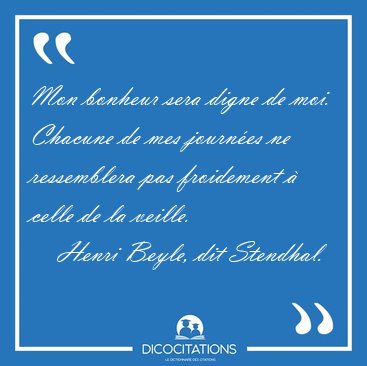 Mon bonheur sera digne de moi. Chacune de mes journes ne [...] - Henri Beyle, dit Stendhal...