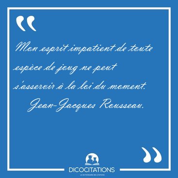 Mon esprit impatient de toute esp�ce de joug ne peut s'asservir [...] - Jean-Jacques Rousseau...