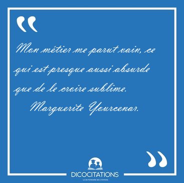 Mon m�tier me parut vain, ce qui est presque aussi absurde que [...] - Marguerite Yourcenar...
