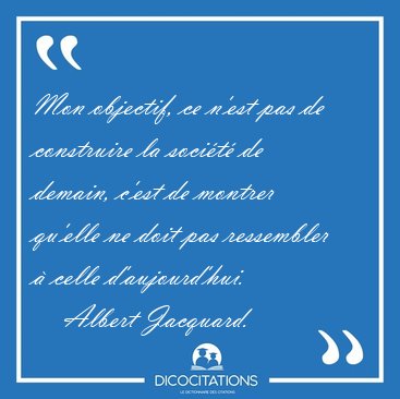Mon objectif, ce n'est pas de construire la soci�t� de demain, [...] - Albert Jacquard...