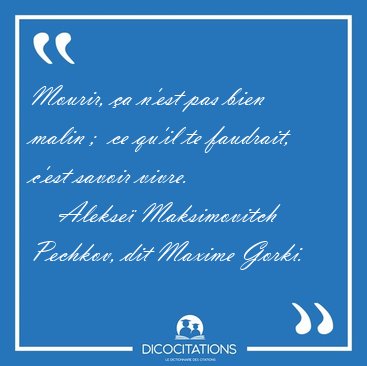 Mourir, �a n'est pas bien malin ;  ce qu'il te faudrait, c'est [...] - Alekse� Maksimovitch Pechkov, dit Maxime Gorki...