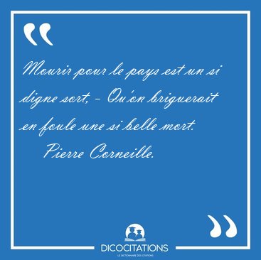 Mourir pour le pays est un si digne sort, - Qu'on briguerait en [...] - Pierre Corneille...