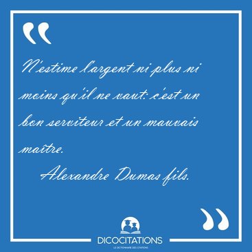 N'estime l'argent ni plus ni moins qu'il ne vaut: c'est un bon [...] - Alexandre Dumas fils...