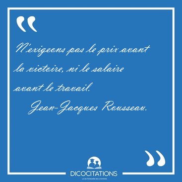 N'exigeons pas le prix avant la victoire, ni le salaire avant le [...] - Jean-Jacques Rousseau...
