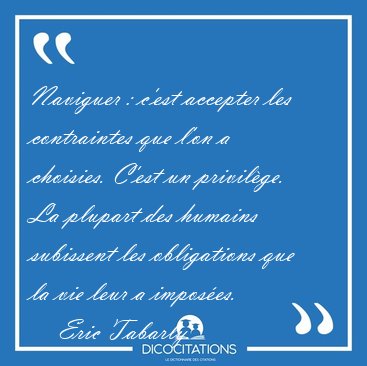 Naviguer : c'est accepter les contraintes que l'on a choisies. [...] - Eric Tabarly...