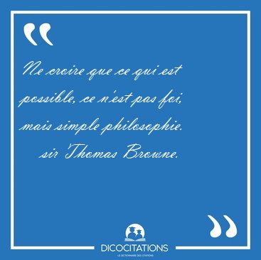 Ne croire que ce qui est possible, ce n'est pas foi, mais simple [...] - sir Thomas Browne...