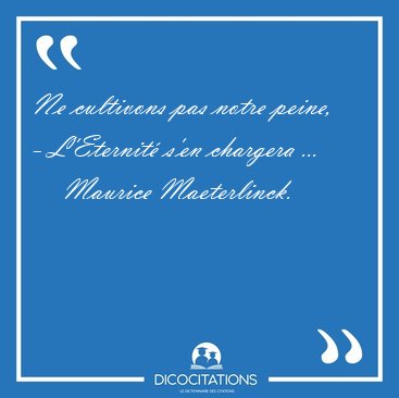 Ne cultivons pas notre peine, - L'Eternit s'en chargera [...] - Maurice Maeterlinck...