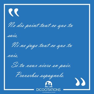 Ne dis point tout ce que tu sais,    Ni ne juge tout ce que tu [...] - Proverbes espagnols...