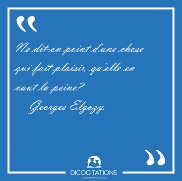 Ne dit-on point d'une chose qui fait plaisir, qu'elle en vaut la [...] - Georges Elgozy...