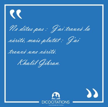 Ne dites pas :  J'ai trouv la vrit, mais plutt :  J'ai [...] - Khalil Gibran...