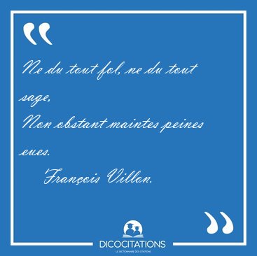 Ne du tout fol, ne du tout sage,
Non obstant maintes peines [...] - Fran�ois Villon...