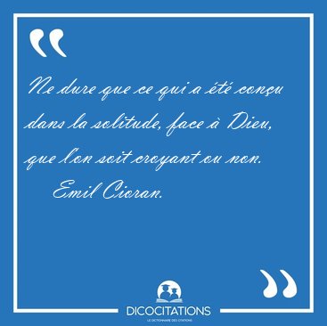 Ne dure que ce qui a �t� con�u dans la solitude, face � Dieu, [...] - Emil Cioran...