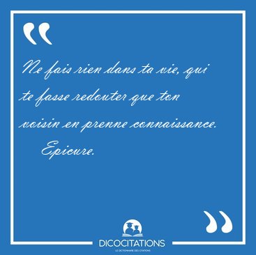 Ne fais rien dans ta vie, qui te fasse redouter que ton voisin [...] - Epicure...