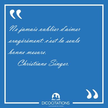 Ne jamais oublier d'aimer exagrment: c'est la seule bonne [...] - Christiane Singer...