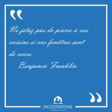 Ne jetez pas de pierre  vos voisins si vos fentres sont de [...] - Benjamin Franklin...