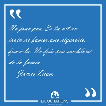 Ne joue pas. Si tu est en train de fumer une cigarette, fume-la. [...] - James Dean...