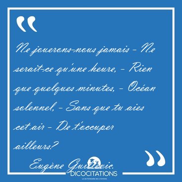 Ne jouerons-nous jamais - Ne serait-ce qu'une heure, - Rien que [...] - Eug�ne Guillevic...