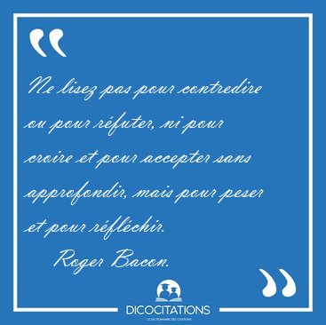 Ne lisez pas pour contredire ou pour rfuter, ni pour croire et [...] - Roger Bacon...