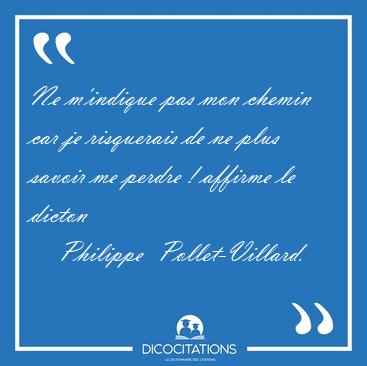 Ne m'indique pas mon chemin car je risquerais de ne plus savoir [...] - Philippe  Pollet-Villard...