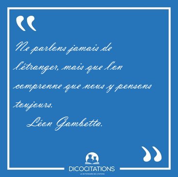 Ne parlons jamais de l'tranger, mais que l'on comprenne que [...] - Lon Gambetta...