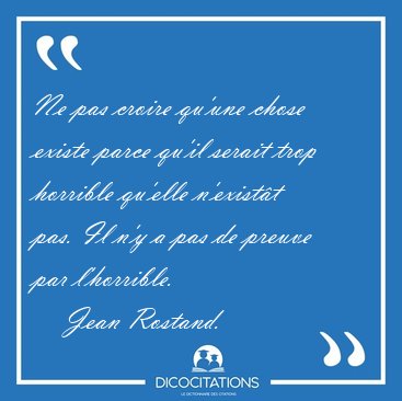 Ne pas croire qu'une chose existe parce qu'il serait trop [...] - Jean Rostand...
