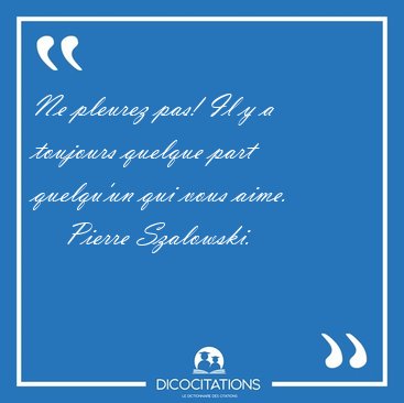 Ne pleurez pas! Il y a toujours quelque part quelqu'un qui vous [...] - Pierre Szalowski...