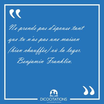 Ne prends pas d'�pouse tant que tu n'as pas une maison (bien [...] - Benjamin Franklin...