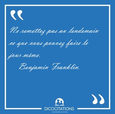 Ne remettez pas au lendemain ce que vous pouvez faire le jour [...] - Benjamin Franklin...