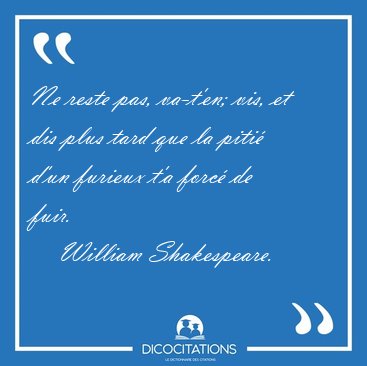 Ne reste pas, va-t'en; vis, et dis plus tard que la piti d'un [...] - William Shakespeare...