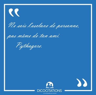 Ne sois l'esclave de personne, pas m�me de ton ami. [...] - Pythagore...