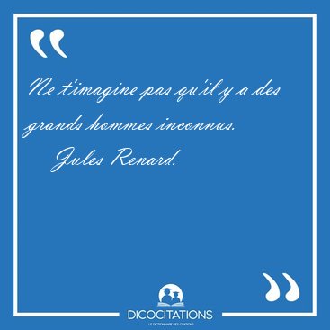 Ne t'imagine pas qu'il y a des grands hommes [...] - Jules Renard...
