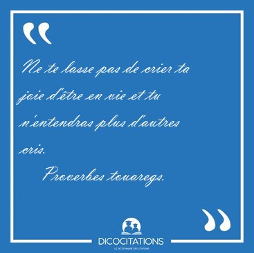 Ne te lasse pas de crier ta joie d'tre en vie et tu n'entendras [...] - Proverbes touaregs...