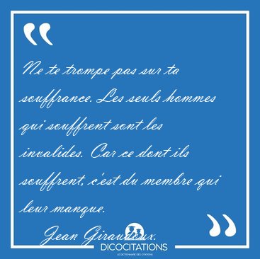Ne te trompe pas sur ta souffrance. Les seuls hommes qui [...] - Jean Giraudoux...