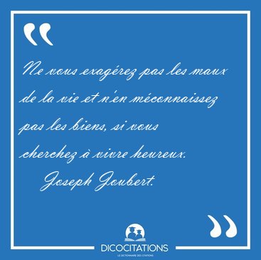 Ne vous exag�rez pas les maux de la vie et n'en m�connaissez pas [...] - Joseph Joubert...