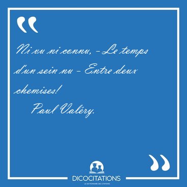 Ni vu ni connu, - Le temps d'un sein nu - Entre deux [...] - Paul Val�ry...