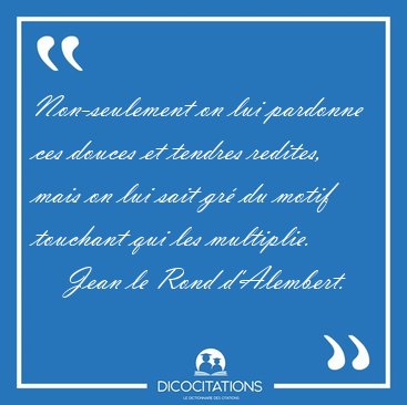 Non-seulement on lui pardonne ces douces et tendres redites, [...] - Jean le Rond d'Alembert...