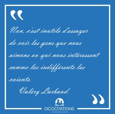 Non, c'est inutile d'essayer de voir les gens que nous aimons ou [...] - Valry Larbaud...