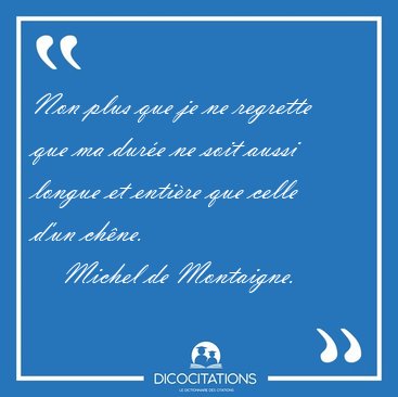 Non plus que je ne regrette que ma dur�e ne soit aussi longue et [...] - Michel de Montaigne...