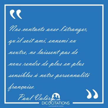 Nos contacts avec l'�tranger, qu'il soit ami, ennemi ou neutre, [...] - Paul Val�ry...