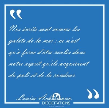 Nos �crits sont comme les galets de la mer ; ce n'est qu'� force [...] - Louise Ackermann...
