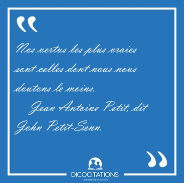 Nos vertus les plus vraies sont celles dont nous nous doutons le [...] - Jean Antoine Petit, dit John Petit-Senn...
