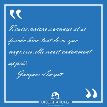 Nostre nature s'ennuye et se fasche bien tost de ce que nagueres [...] - Jacques Amyot...