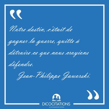 Notre destin, c'�tait de gagner la guerre, quitte � d�truire ce [...] - Jean-Philippe Jaworski...