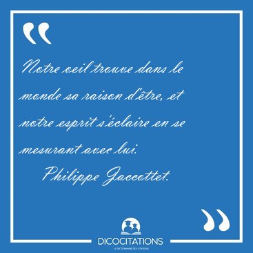 Notre oeil trouve dans le monde sa raison d'tre, et notre [...] - Philippe Jaccottet...