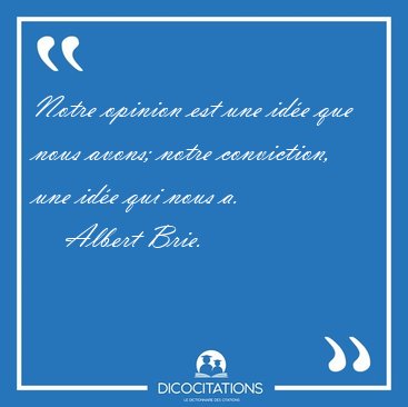 Notre opinion est une id�e que nous avons; notre conviction, une [...] - Albert Brie...