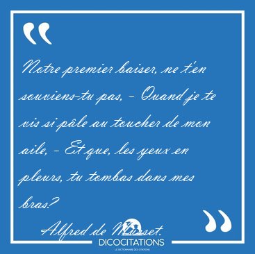 Notre premier baiser, ne t'en souviens-tu pas, - Quand je te vis [...] - Alfred de Musset...