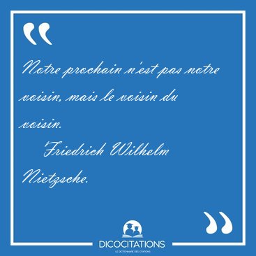 Notre prochain n'est pas notre voisin, mais le voisin du [...] - Friedrich Wilhelm Nietzsche...