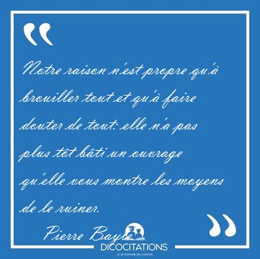 Notre raison n'est propre qu' brouiller tout et qu' faire [...] - Pierre Bayle...