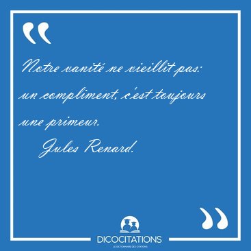 Notre vanit ne vieillit pas: un compliment, c'est toujours une [...] - Jules Renard...
